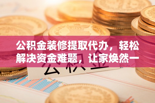 郁南公积金装修提取代办，轻松解决资金难题，让家焕然一新