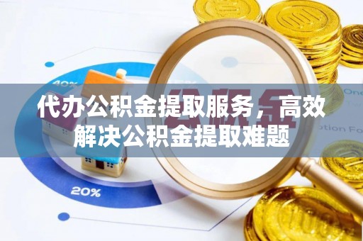 郁南代办公积金提取服务，高效解决公积金提取难题