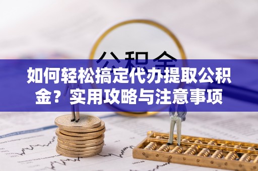 郁南如何轻松搞定代办提取公积金？实用攻略与注意事项