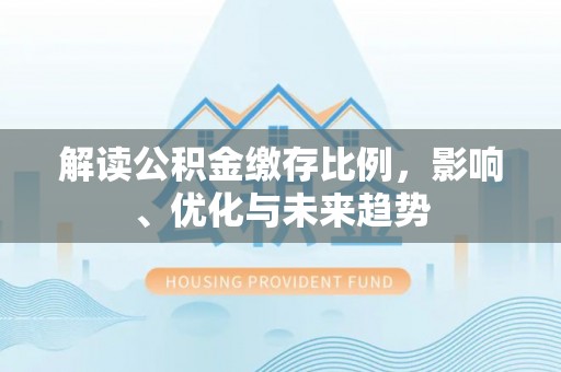 郁南解读公积金缴存比例，影响、优化与未来趋势