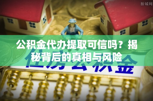 郁南公积金代办提取可信吗？揭秘背后的真相与风险