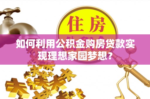 郁南如何利用公积金购房贷款实现理想家园梦想？