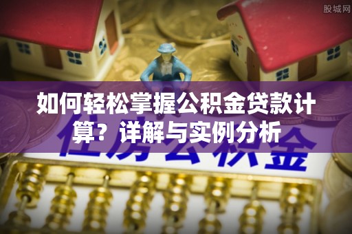 郁南如何轻松掌握公积金贷款计算？详解与实例分析