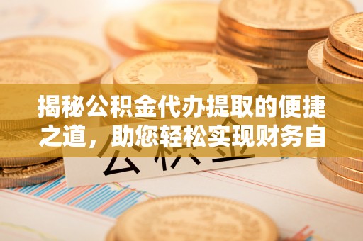 郁南揭秘公积金代办提取的便捷之道，助您轻松实现财务自由