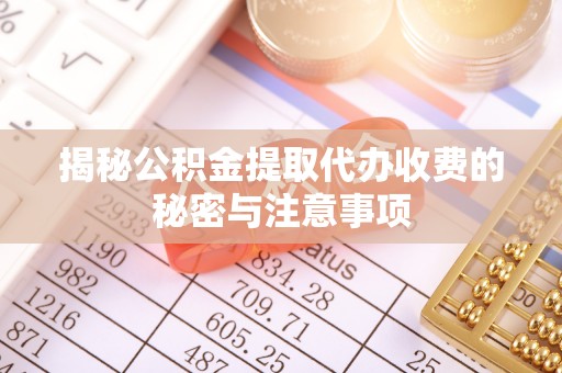 郁南揭秘公积金提取代办收费的秘密与注意事项