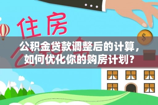 郁南公积金贷款调整后的计算，如何优化你的购房计划？