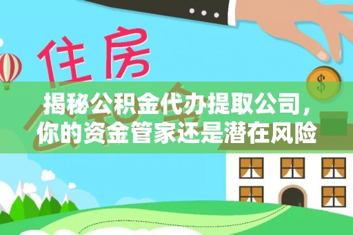郁南揭秘公积金代办提取公司，你的资金管家还是潜在风险？