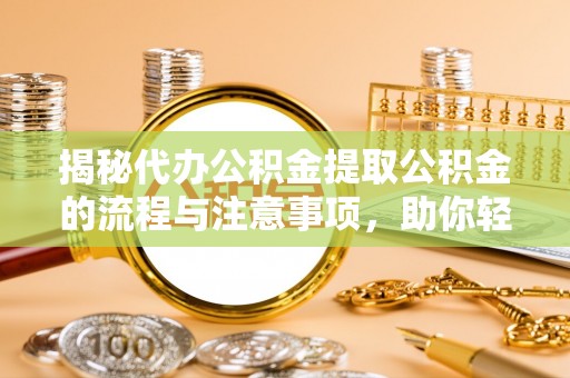 郁南揭秘代办公积金提取公积金的流程与注意事项，助你轻松拿回属于你的钱