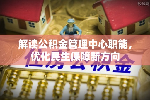 郁南解读公积金管理中心职能，优化民生保障新方向