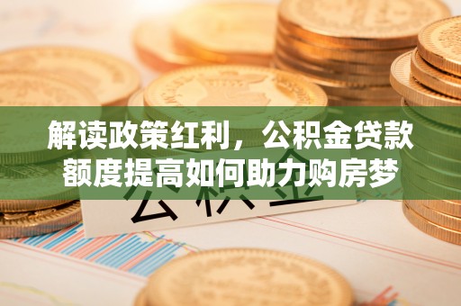 郁南解读政策红利，公积金贷款额度提高如何助力购房梦