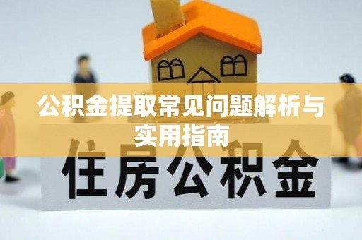 郁南公积金提取常见问题解析与实用指南