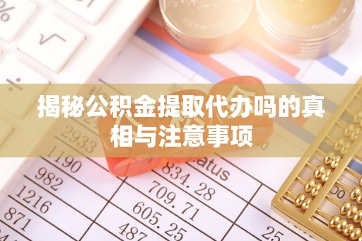 郁南揭秘公积金提取代办吗的真相与注意事项