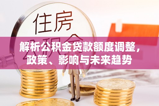 郁南解析公积金贷款额度调整，政策、影响与未来趋势