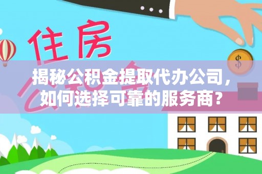 郁南揭秘公积金提取代办公司，如何选择可靠的服务商？