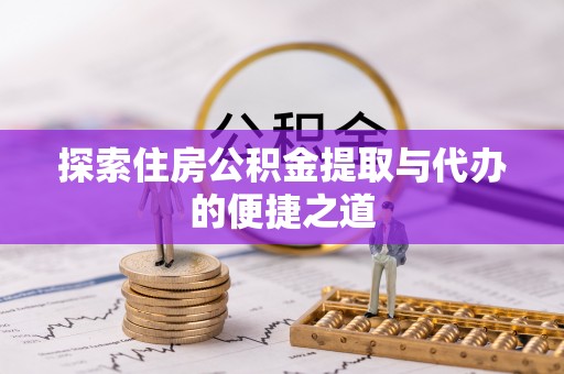 郁南探索住房公积金提取与代办的便捷之道
