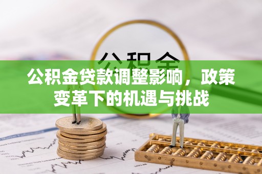 郁南公积金贷款调整影响，政策变革下的机遇与挑战