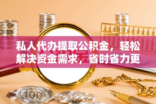 郁南私人代办提取公积金，轻松解决资金需求，省时省力更高效