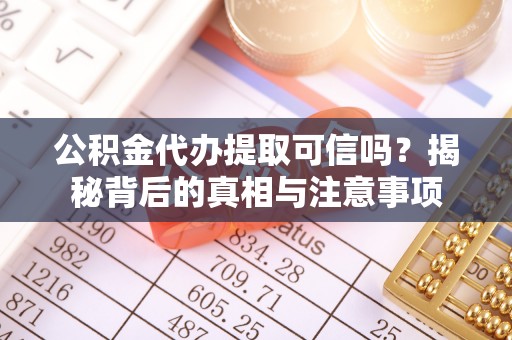 郁南公积金代办提取可信吗？揭秘背后的真相与注意事项