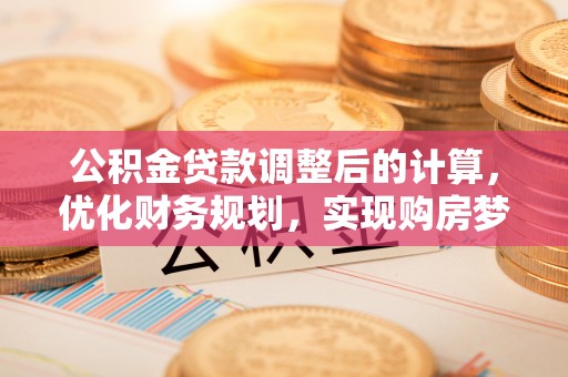 郁南公积金贷款调整后的计算，优化财务规划，实现购房梦想