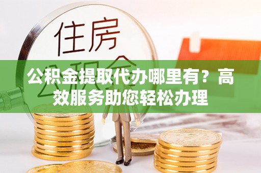 郁南公积金提取代办哪里有？高效服务助您轻松办理