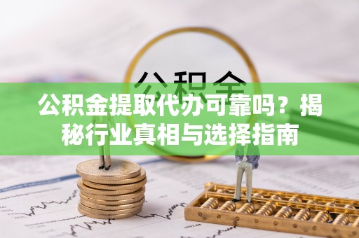 郁南公积金提取代办可靠吗？揭秘行业真相与选择指南