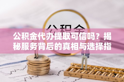 郁南公积金代办提取可信吗？揭秘服务背后的真相与选择指南