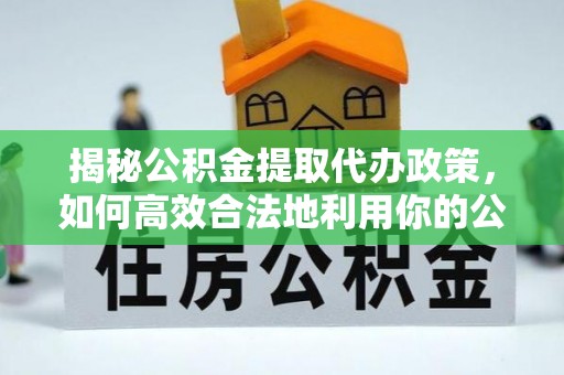 郁南揭秘公积金提取代办政策，如何高效合法地利用你的公积金