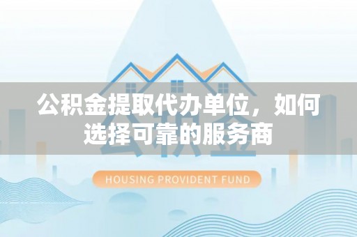 郁南公积金提取代办单位，如何选择可靠的服务商