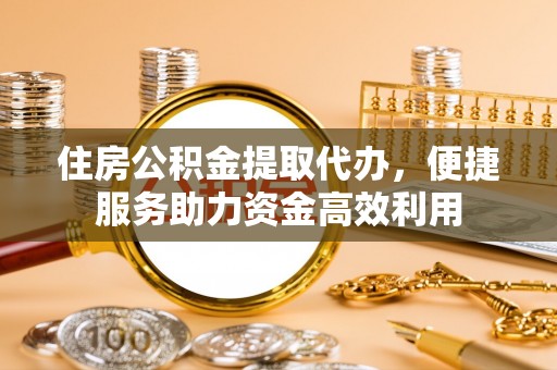 郁南住房公积金提取代办，便捷服务助力资金高效利用