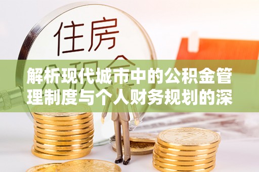 郁南解析现代城市中的公积金管理制度与个人财务规划的深度关联