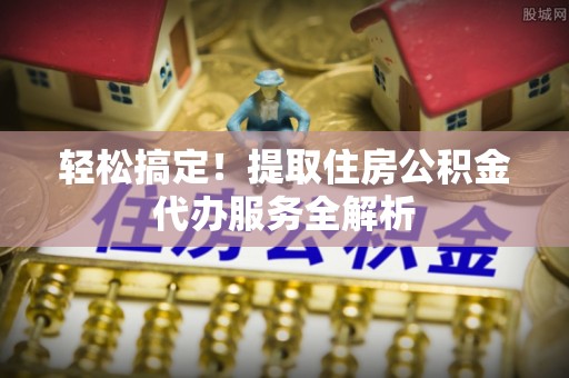 郁南轻松搞定！提取住房公积金代办服务全解析