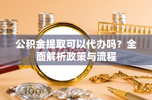 郁南公积金提取可以代办吗？全面解析政策与流程
