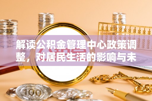 郁南解读公积金管理中心政策调整，对居民生活的影响与未来展望