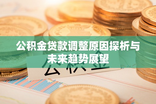 郁南公积金贷款调整原因探析与未来趋势展望