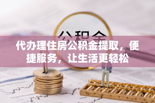 郁南代办理住房公积金提取，便捷服务，让生活更轻松