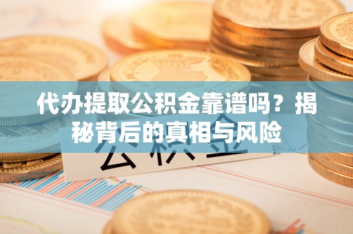 郁南代办提取公积金靠谱吗？揭秘背后的真相与风险