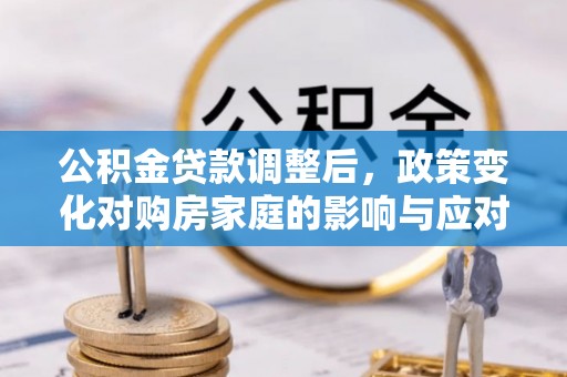 郁南公积金贷款调整后，政策变化对购房家庭的影响与应对策略