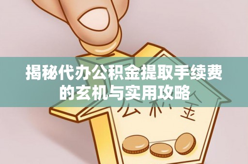 郁南揭秘代办公积金提取手续费的玄机与实用攻略
