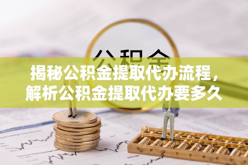 郁南揭秘公积金提取代办流程，解析公积金提取代办要多久的真相