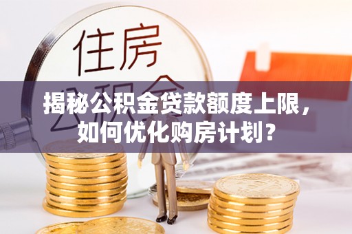 郁南揭秘公积金贷款额度上限，如何优化购房计划？