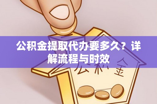 郁南公积金提取代办要多久？详解流程与时效