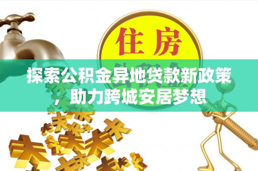 郁南探索公积金异地贷款新政策，助力跨城安居梦想