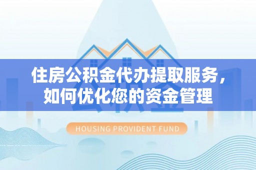 郁南住房公积金代办提取服务，如何优化您的资金管理