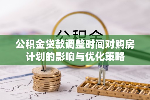 郁南公积金贷款调整时间对购房计划的影响与优化策略