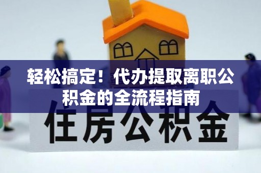 郁南轻松搞定！代办提取离职公积金的全流程指南