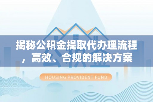 郁南揭秘公积金提取代办理流程，高效、合规的解决方案