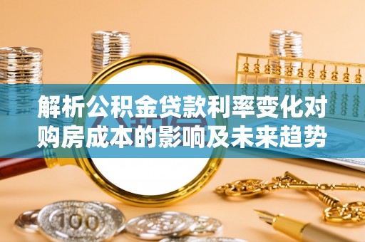郁南解析公积金贷款利率变化对购房成本的影响及未来趋势