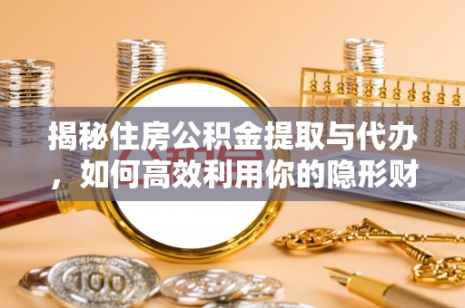 郁南揭秘住房公积金提取与代办，如何高效利用你的隐形财富？
