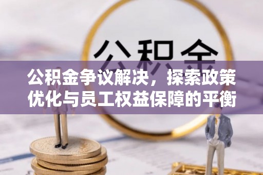 郁南公积金争议解决，探索政策优化与员工权益保障的平衡点