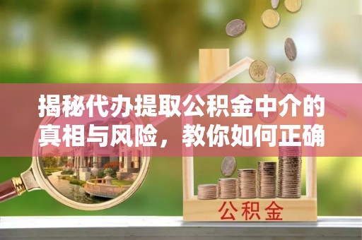 郁南揭秘代办提取公积金中介的真相与风险，教你如何正确操作